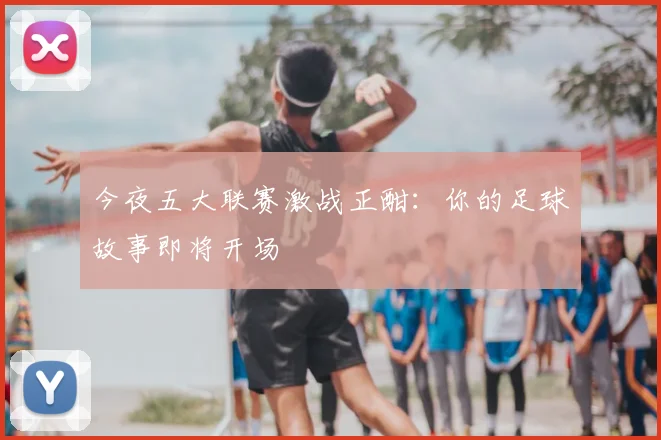 今夜五大联赛激战正酣：你的足球故事即将开场
