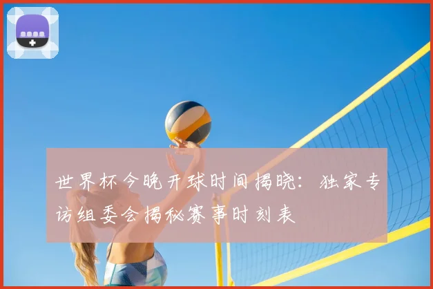 世界杯今晚开球时间揭晓：独家专访组委会揭秘赛事时刻表