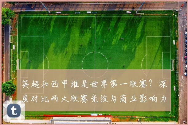 英超和西甲谁是世界第一联赛？深度对比两大联赛竞技与商业影响力