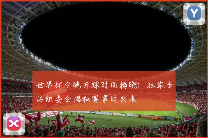 世界杯今晚开球时间揭晓：独家专访组委会揭秘赛事时刻表