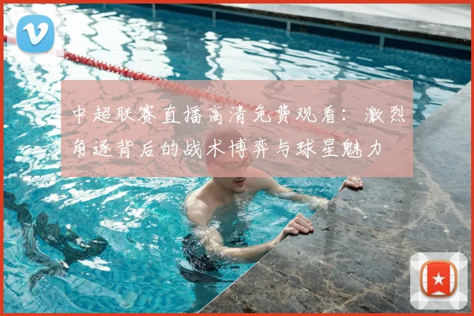 中超联赛直播高清免费观看：激烈角逐背后的战术博弈与球星魅力