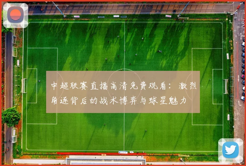 中超联赛直播高清免费观看：激烈角逐背后的战术博弈与球星魅力