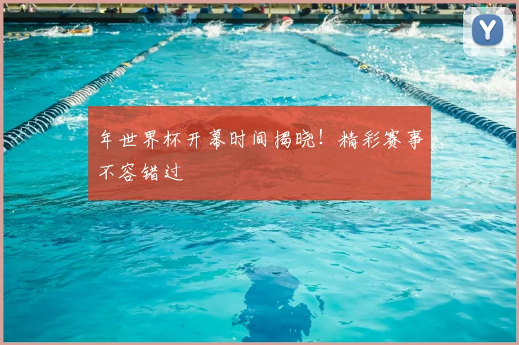 年世界杯开幕时间揭晓！精彩赛事不容错过