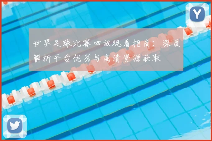世界足球比赛回放观看指南：深度解析平台优劣与高清资源获取