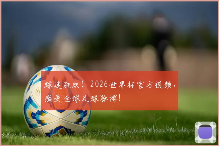 球迷狂欢！2026世界杯官方视频，感受全球足球脉搏！