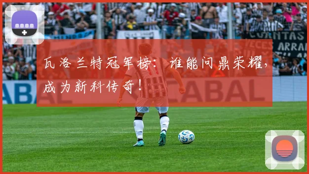 瓦洛兰特冠军榜：谁能问鼎荣耀，成为新科传奇！