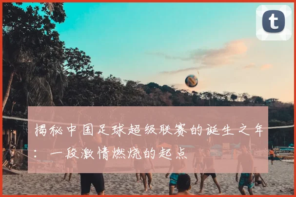 揭秘中国足球超级联赛的诞生之年：一段激情燃烧的起点
