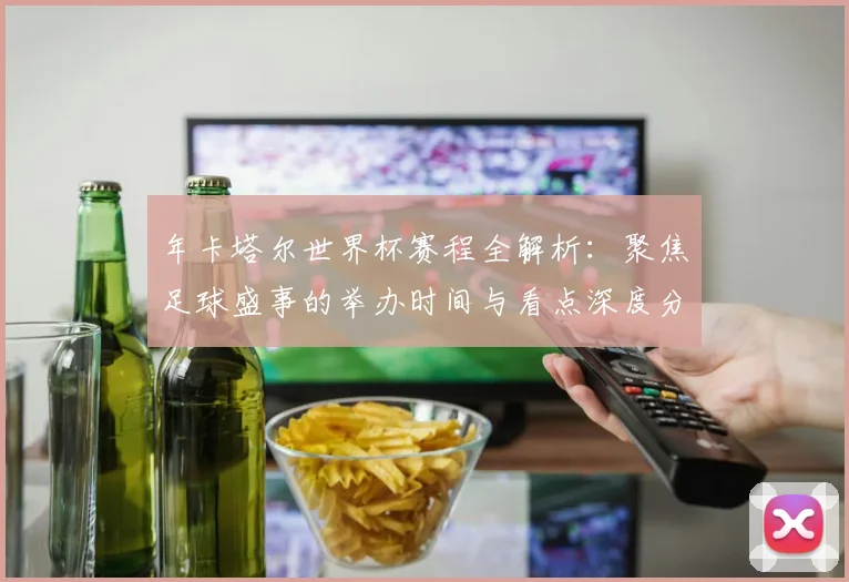 年卡塔尔世界杯赛程全解析：聚焦足球盛事的举办时间与看点深度分析