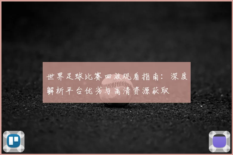 世界足球比赛回放观看指南：深度解析平台优劣与高清资源获取