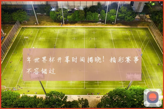 年世界杯开幕时间揭晓！精彩赛事不容错过