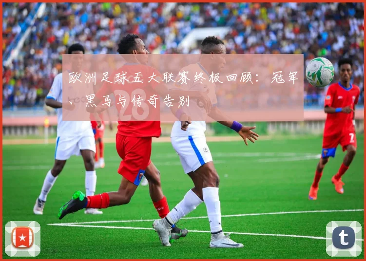 欧洲足球五大联赛终极回顾：冠军、黑马与传奇告别