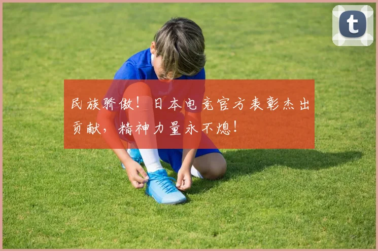 民族骄傲！日本电竞官方表彰杰出贡献，精神力量永不熄！