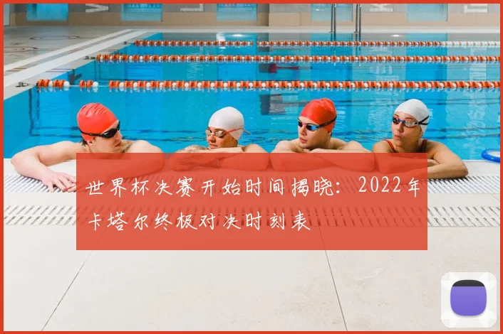 世界杯决赛开始时间揭晓：2022年卡塔尔终极对决时刻表