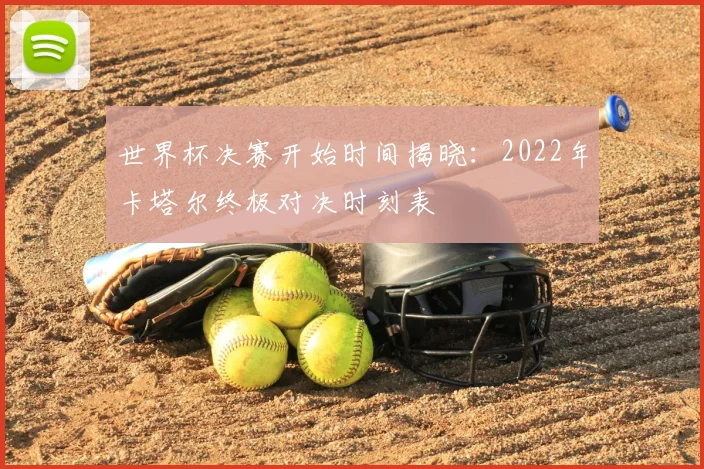 世界杯决赛开始时间揭晓：2022年卡塔尔终极对决时刻表